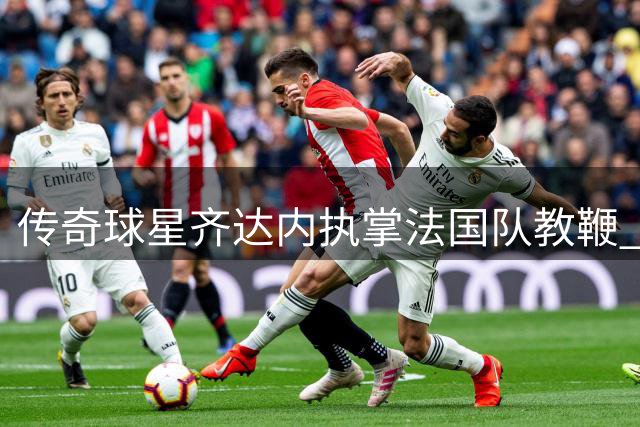 传奇球星齐达内执掌法国队教鞭 开启新时代征程